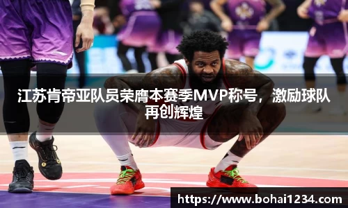 江苏肯帝亚队员荣膺本赛季MVP称号，激励球队再创辉煌